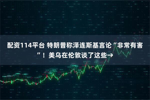 配资114平台 特朗普称泽连斯基言论“非常有害”！美乌在伦敦谈了这些→
