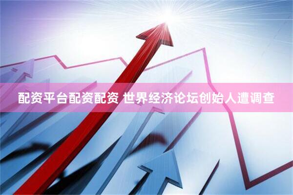 配资平台配资配资 世界经济论坛创始人遭调查