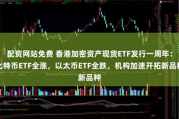 配资网站免费 香港加密资产现货ETF发行一周年：比特币ETF全涨，以太币ETF全跌，机构加速开拓新品种