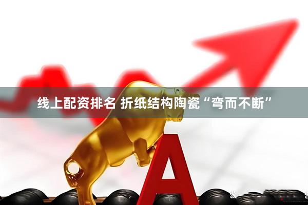 线上配资排名 折纸结构陶瓷“弯而不断”