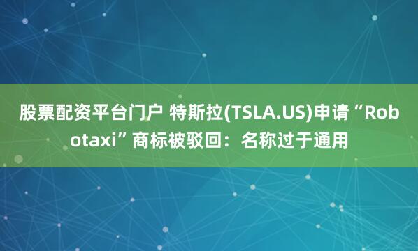 股票配资平台门户 特斯拉(TSLA.US)申请“Robotaxi”商标被驳回：名称过于通用