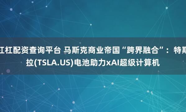 杠杠配资查询平台 马斯克商业帝国“跨界融合”：特斯拉(TSLA.US)电池助力xAI超级计算机