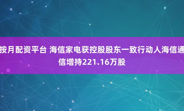 按月配资平台 海信家电获控股股东一致行动人海信通信增持221.16万股