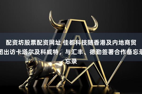 配资坊股票配资网址 佳都科技随香港及内地商贸团出访卡塔尔及科威特，与汇丰、德勤签署合作备忘录