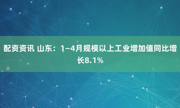 配资资讯 山东：1—4月规模以上工业增加值同比增长8.1%