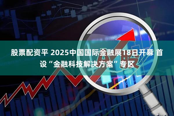 股票配资平 2025中国国际金融展18日开幕 首设“金融科技解决方案”专区