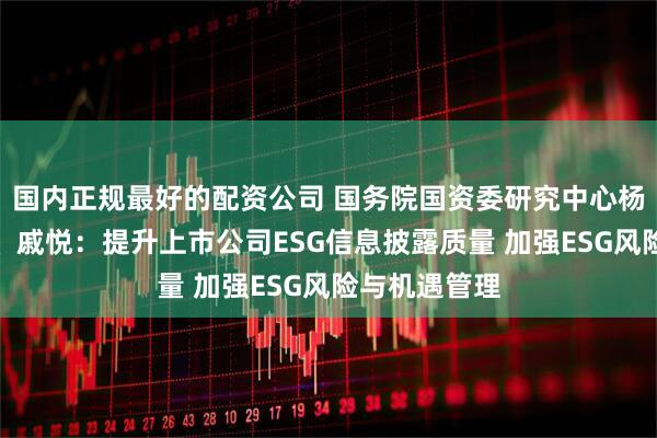 国内正规最好的配资公司 国务院国资委研究中心杨箫滢、张政、戚悦：提升上市公司ESG信息披露质量 加强ESG风险与机遇管理