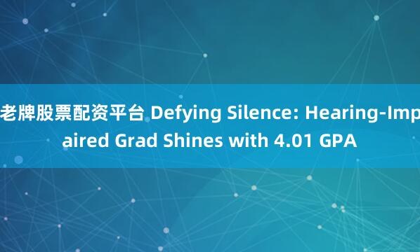 老牌股票配资平台 Defying Silence: Hearing-Impaired Grad Shines with 4.01 GPA