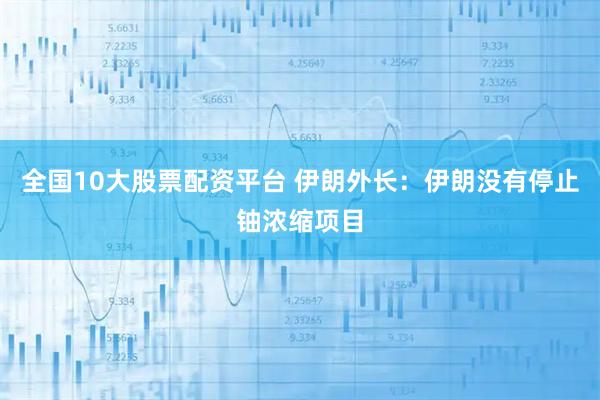 全国10大股票配资平台 伊朗外长：伊朗没有停止铀浓缩项目