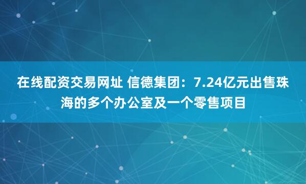 在线配资交易网址 信德集团：7.24亿元出售珠海的多个办公室及一个零售项目