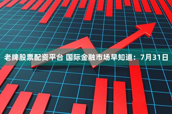 老牌股票配资平台 国际金融市场早知道：7月31日