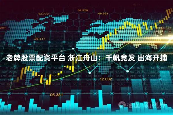 老牌股票配资平台 浙江舟山：千帆竞发 出海开捕