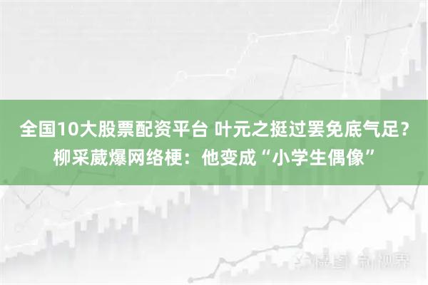 全国10大股票配资平台 叶元之挺过罢免底气足？柳采葳爆网络梗：他变成“小学生偶像”