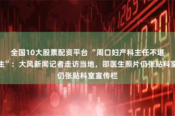 全国10大股票配资平台 “周口妇产科主任不堪网暴轻生”：大风新闻记者走访当地，邵医生照片仍张贴科室宣传栏