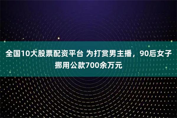 全国10大股票配资平台 为打赏男主播，90后女子挪用公款700余万元