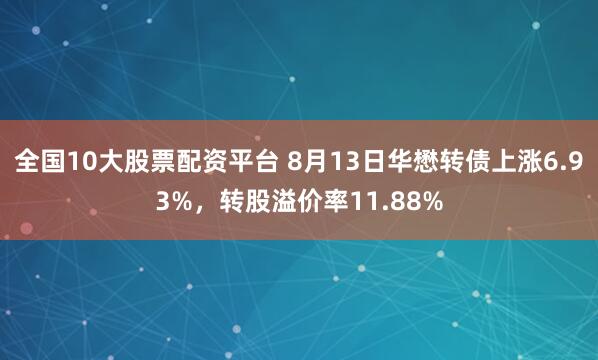 全国10大股票配资平台 8月13日华懋转债上涨6.93%，转股溢价率11.88%