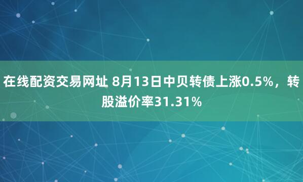 在线配资交易网址 8月13日中贝转债上涨0.5%，转股溢价率31.31%