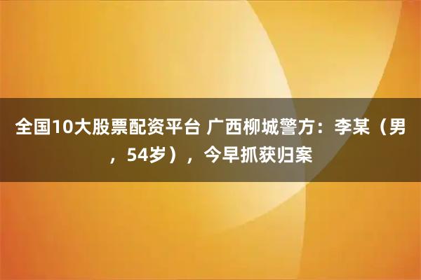 全国10大股票配资平台 广西柳城警方：李某（男，54岁），今早抓获归案